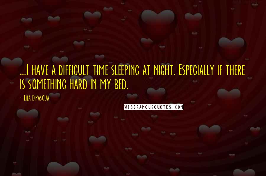 Lila DiPasqua Quotes: ...I have a difficult time sleeping at night. Especially if there is something hard in my bed.