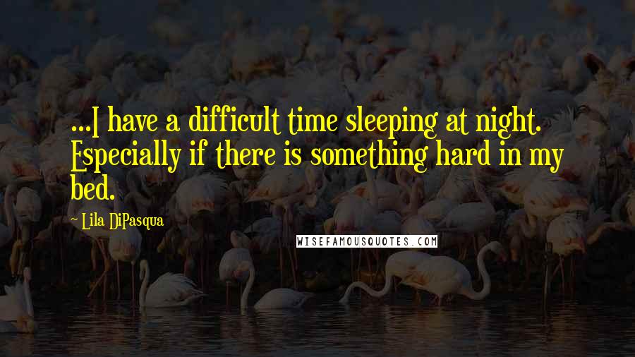 Lila DiPasqua Quotes: ...I have a difficult time sleeping at night. Especially if there is something hard in my bed.