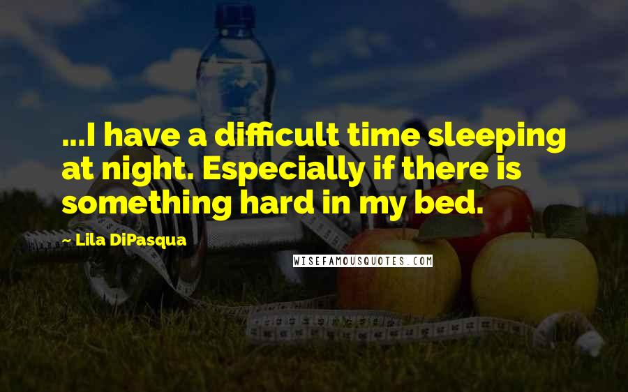 Lila DiPasqua Quotes: ...I have a difficult time sleeping at night. Especially if there is something hard in my bed.