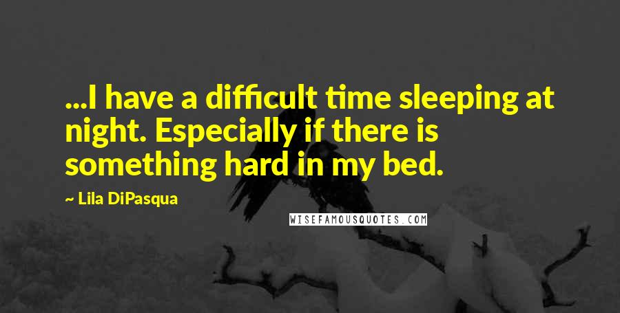 Lila DiPasqua Quotes: ...I have a difficult time sleeping at night. Especially if there is something hard in my bed.