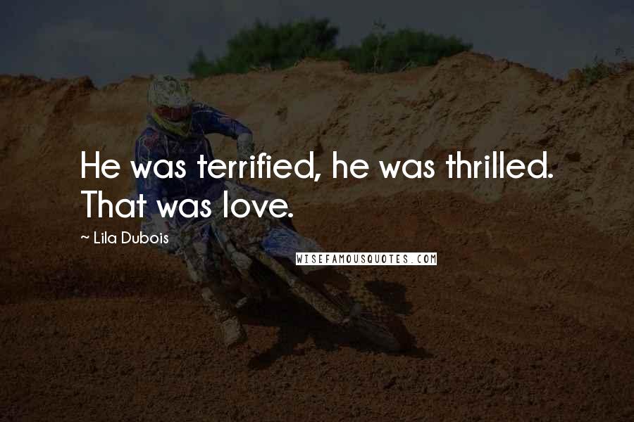 Lila Dubois Quotes: He was terrified, he was thrilled. That was love.