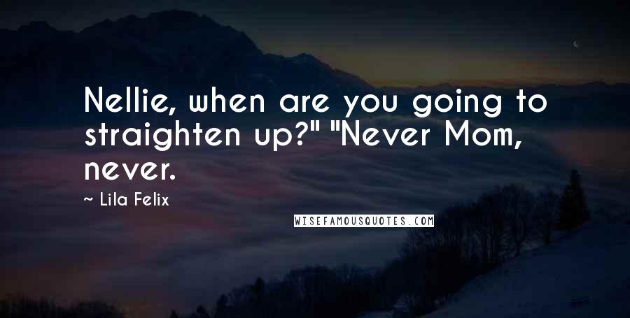Lila Felix Quotes: Nellie, when are you going to straighten up?" "Never Mom, never.