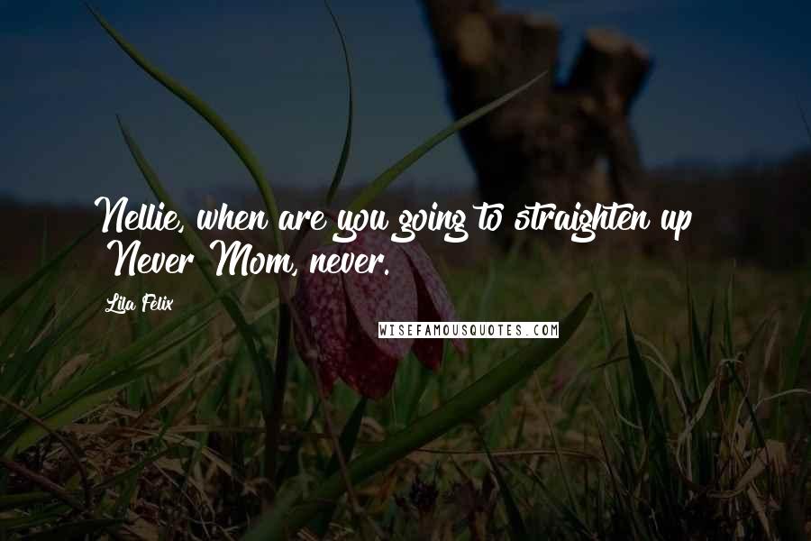 Lila Felix Quotes: Nellie, when are you going to straighten up?" "Never Mom, never.