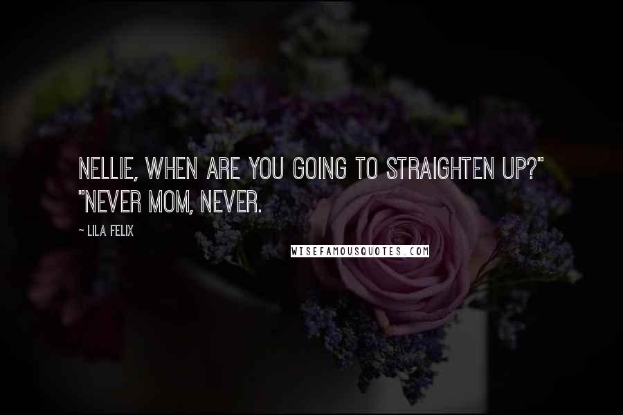 Lila Felix Quotes: Nellie, when are you going to straighten up?" "Never Mom, never.