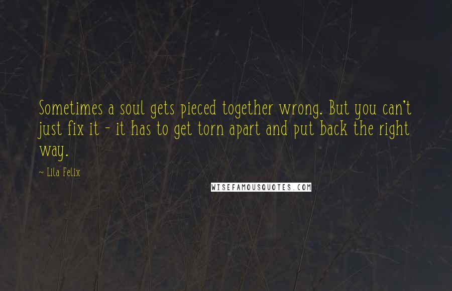 Lila Felix Quotes: Sometimes a soul gets pieced together wrong. But you can't just fix it - it has to get torn apart and put back the right way.