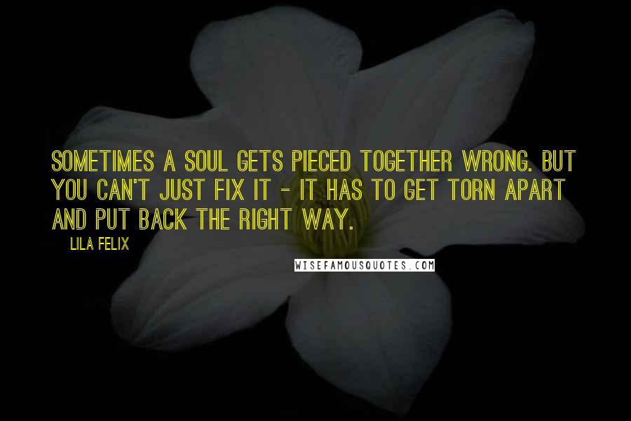 Lila Felix Quotes: Sometimes a soul gets pieced together wrong. But you can't just fix it - it has to get torn apart and put back the right way.