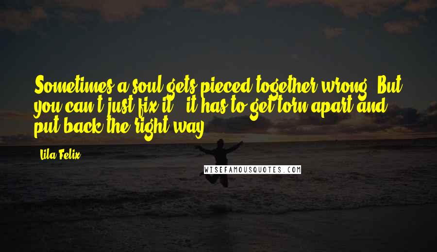 Lila Felix Quotes: Sometimes a soul gets pieced together wrong. But you can't just fix it - it has to get torn apart and put back the right way.