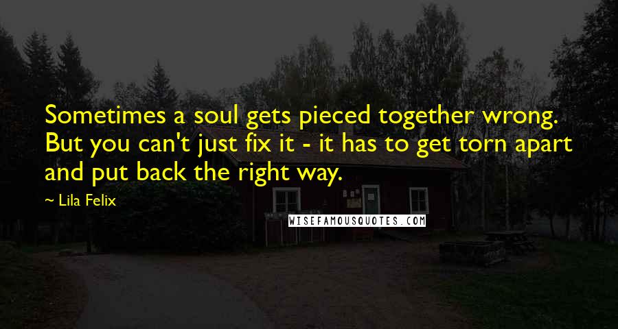 Lila Felix Quotes: Sometimes a soul gets pieced together wrong. But you can't just fix it - it has to get torn apart and put back the right way.