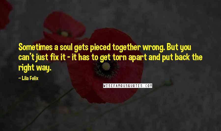 Lila Felix Quotes: Sometimes a soul gets pieced together wrong. But you can't just fix it - it has to get torn apart and put back the right way.