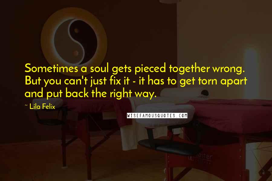 Lila Felix Quotes: Sometimes a soul gets pieced together wrong. But you can't just fix it - it has to get torn apart and put back the right way.