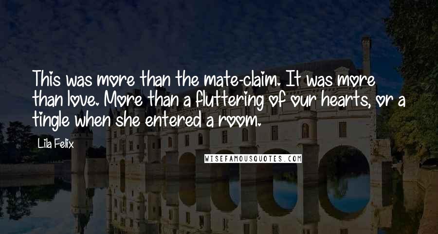 Lila Felix Quotes: This was more than the mate-claim. It was more than love. More than a fluttering of our hearts, or a tingle when she entered a room.