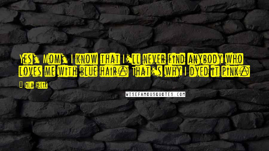 Lila Felix Quotes: Yes, Mom, I know that I'll never find anybody who loves me with blue hair. That's why I dyed it pink.