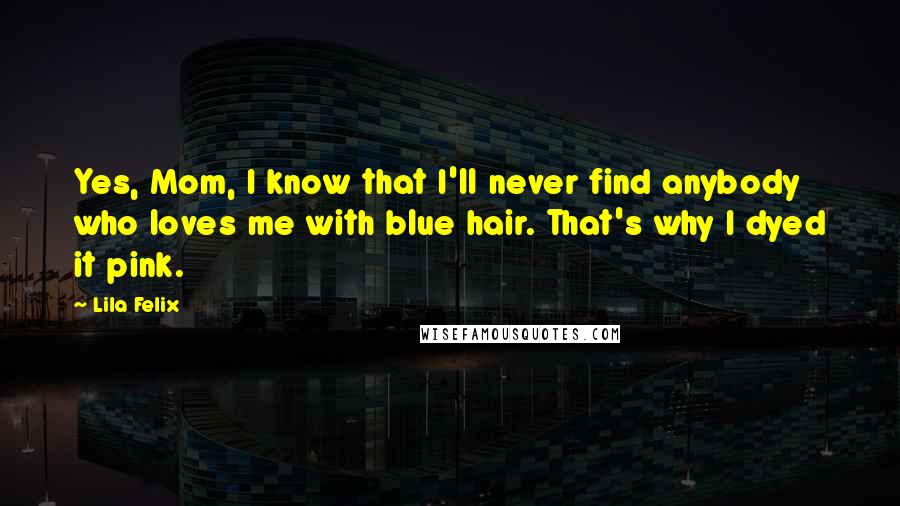 Lila Felix Quotes: Yes, Mom, I know that I'll never find anybody who loves me with blue hair. That's why I dyed it pink.