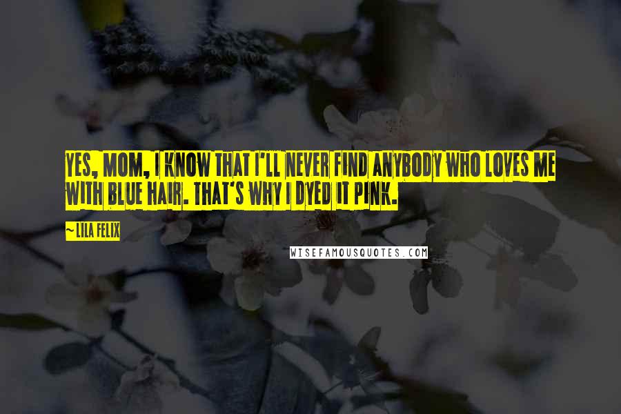 Lila Felix Quotes: Yes, Mom, I know that I'll never find anybody who loves me with blue hair. That's why I dyed it pink.