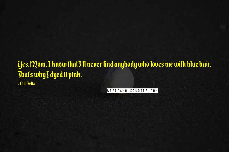 Lila Felix Quotes: Yes, Mom, I know that I'll never find anybody who loves me with blue hair. That's why I dyed it pink.