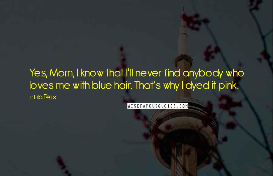 Lila Felix Quotes: Yes, Mom, I know that I'll never find anybody who loves me with blue hair. That's why I dyed it pink.