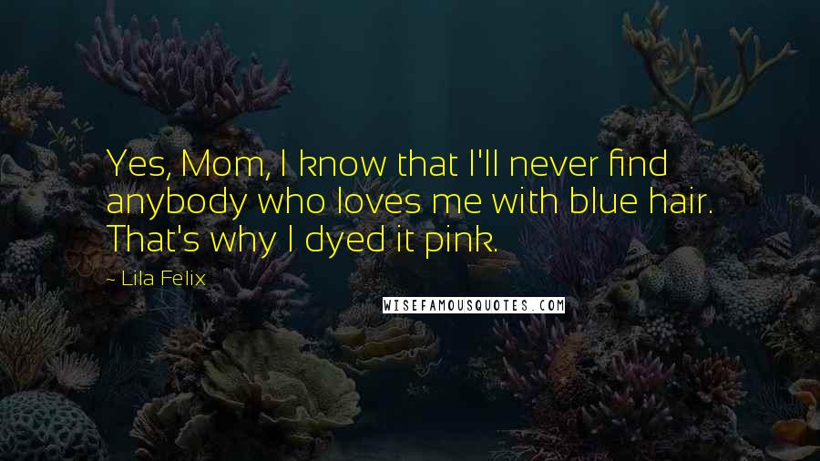 Lila Felix Quotes: Yes, Mom, I know that I'll never find anybody who loves me with blue hair. That's why I dyed it pink.