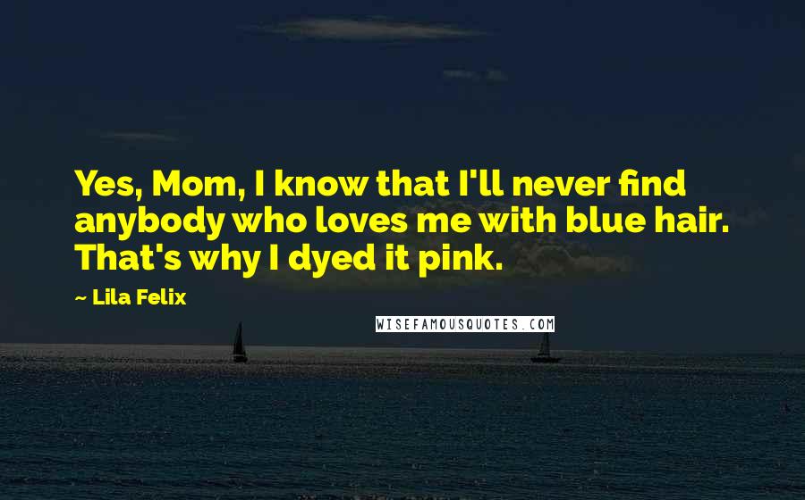 Lila Felix Quotes: Yes, Mom, I know that I'll never find anybody who loves me with blue hair. That's why I dyed it pink.
