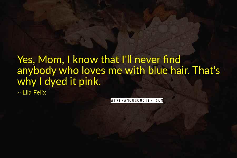 Lila Felix Quotes: Yes, Mom, I know that I'll never find anybody who loves me with blue hair. That's why I dyed it pink.