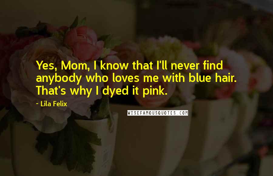 Lila Felix Quotes: Yes, Mom, I know that I'll never find anybody who loves me with blue hair. That's why I dyed it pink.