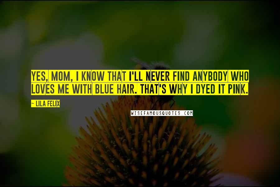 Lila Felix Quotes: Yes, Mom, I know that I'll never find anybody who loves me with blue hair. That's why I dyed it pink.