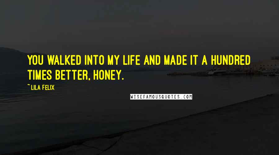 Lila Felix Quotes: You walked into my life and made it a hundred times better, honey.