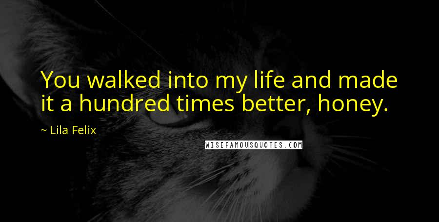 Lila Felix Quotes: You walked into my life and made it a hundred times better, honey.