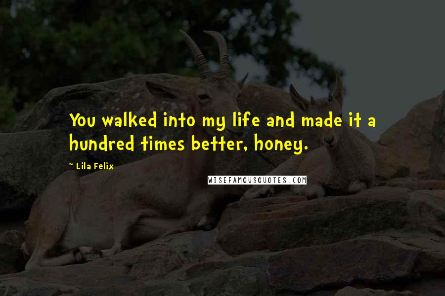 Lila Felix Quotes: You walked into my life and made it a hundred times better, honey.