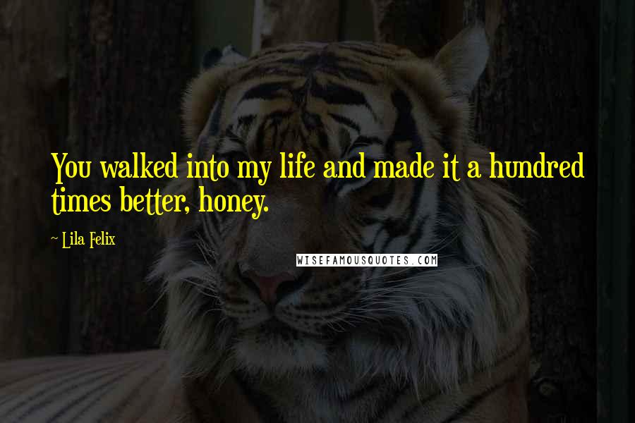 Lila Felix Quotes: You walked into my life and made it a hundred times better, honey.