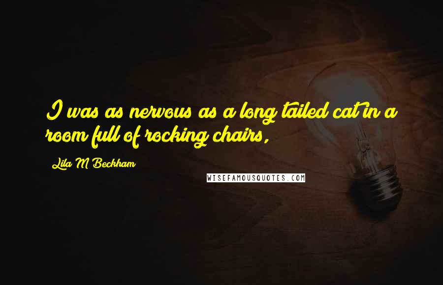 Lila M Beckham Quotes: I was as nervous as a long tailed cat in a room full of rocking chairs,