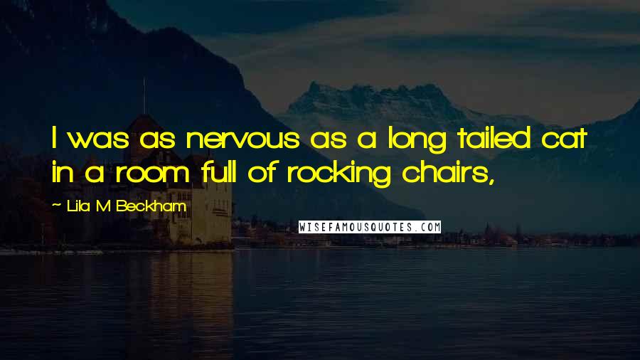 Lila M Beckham Quotes: I was as nervous as a long tailed cat in a room full of rocking chairs,