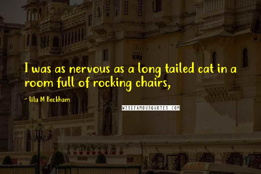 Lila M Beckham Quotes: I was as nervous as a long tailed cat in a room full of rocking chairs,