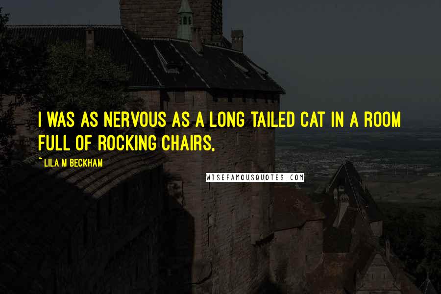 Lila M Beckham Quotes: I was as nervous as a long tailed cat in a room full of rocking chairs,