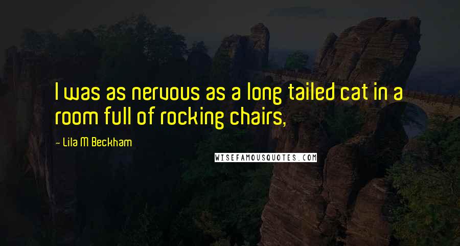 Lila M Beckham Quotes: I was as nervous as a long tailed cat in a room full of rocking chairs,