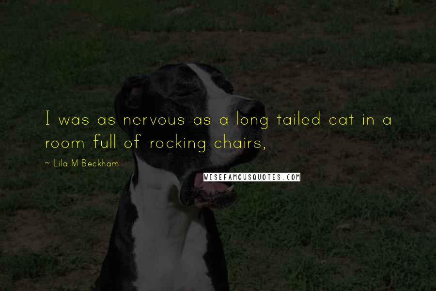 Lila M Beckham Quotes: I was as nervous as a long tailed cat in a room full of rocking chairs,