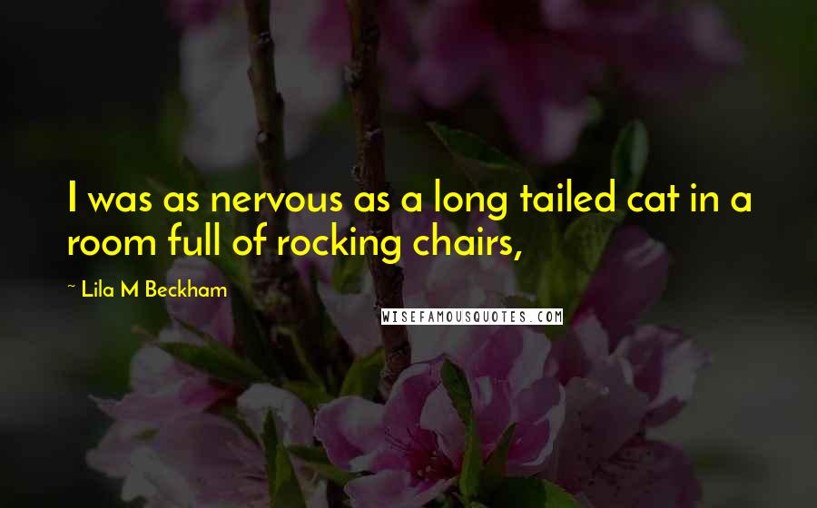 Lila M Beckham Quotes: I was as nervous as a long tailed cat in a room full of rocking chairs,
