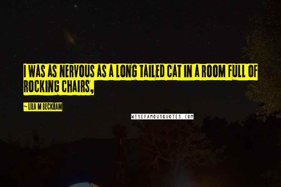 Lila M Beckham Quotes: I was as nervous as a long tailed cat in a room full of rocking chairs,