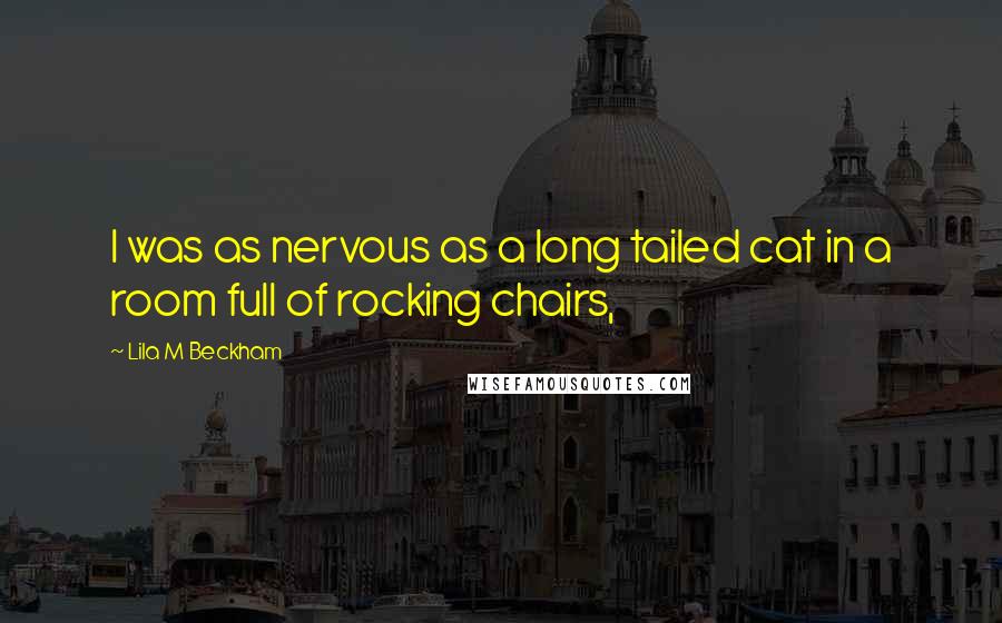 Lila M Beckham Quotes: I was as nervous as a long tailed cat in a room full of rocking chairs,