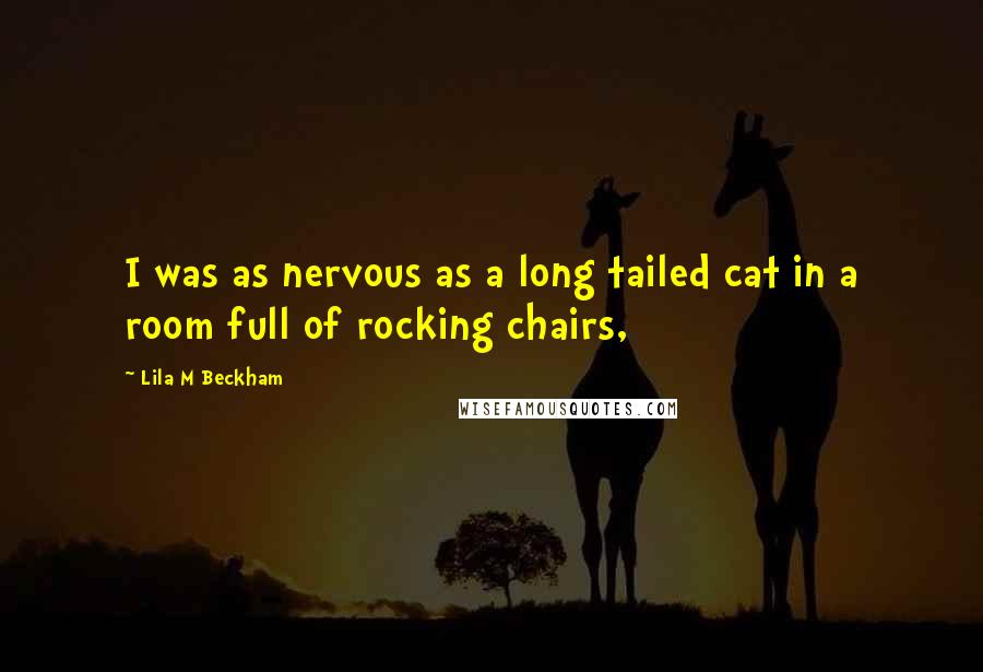 Lila M Beckham Quotes: I was as nervous as a long tailed cat in a room full of rocking chairs,
