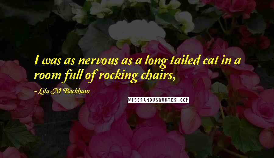 Lila M Beckham Quotes: I was as nervous as a long tailed cat in a room full of rocking chairs,