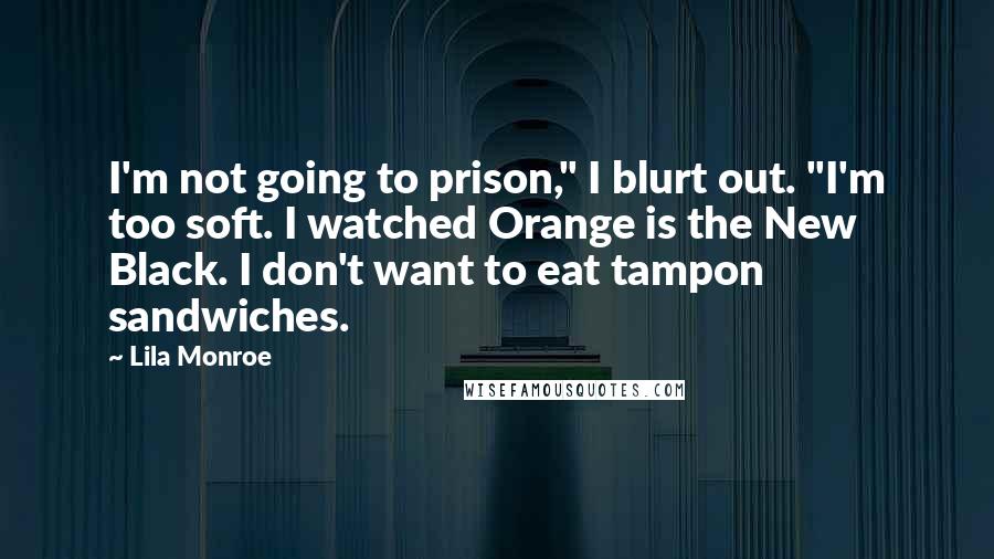 Lila Monroe Quotes: I'm not going to prison," I blurt out. "I'm too soft. I watched Orange is the New Black. I don't want to eat tampon sandwiches.