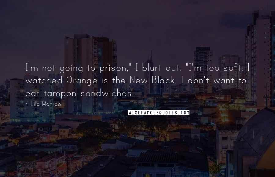 Lila Monroe Quotes: I'm not going to prison," I blurt out. "I'm too soft. I watched Orange is the New Black. I don't want to eat tampon sandwiches.