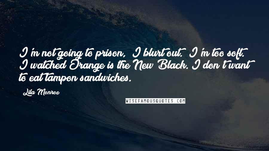 Lila Monroe Quotes: I'm not going to prison," I blurt out. "I'm too soft. I watched Orange is the New Black. I don't want to eat tampon sandwiches.