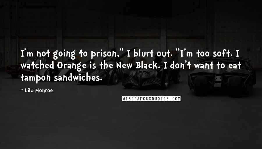 Lila Monroe Quotes: I'm not going to prison," I blurt out. "I'm too soft. I watched Orange is the New Black. I don't want to eat tampon sandwiches.