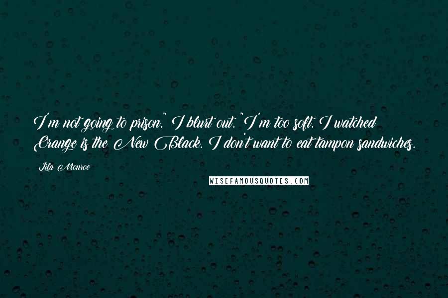 Lila Monroe Quotes: I'm not going to prison," I blurt out. "I'm too soft. I watched Orange is the New Black. I don't want to eat tampon sandwiches.