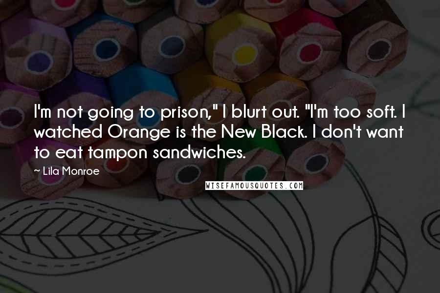 Lila Monroe Quotes: I'm not going to prison," I blurt out. "I'm too soft. I watched Orange is the New Black. I don't want to eat tampon sandwiches.