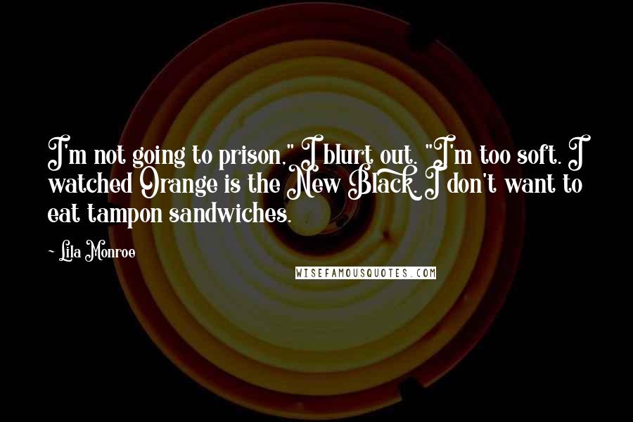 Lila Monroe Quotes: I'm not going to prison," I blurt out. "I'm too soft. I watched Orange is the New Black. I don't want to eat tampon sandwiches.