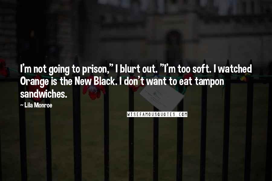 Lila Monroe Quotes: I'm not going to prison," I blurt out. "I'm too soft. I watched Orange is the New Black. I don't want to eat tampon sandwiches.