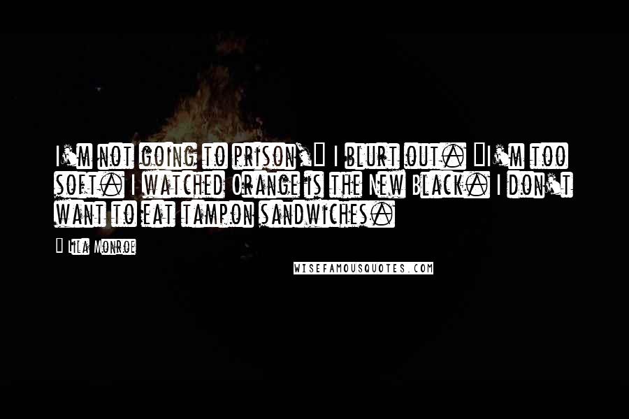Lila Monroe Quotes: I'm not going to prison," I blurt out. "I'm too soft. I watched Orange is the New Black. I don't want to eat tampon sandwiches.