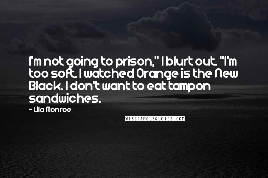 Lila Monroe Quotes: I'm not going to prison," I blurt out. "I'm too soft. I watched Orange is the New Black. I don't want to eat tampon sandwiches.